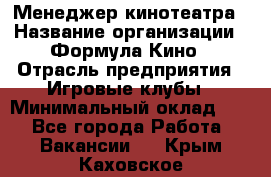 Менеджер кинотеатра › Название организации ­ Формула Кино › Отрасль предприятия ­ Игровые клубы › Минимальный оклад ­ 1 - Все города Работа » Вакансии   . Крым,Каховское